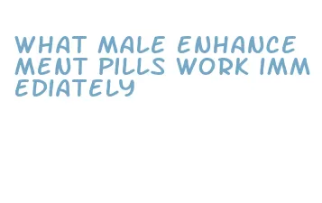 what male enhancement pills work immediately