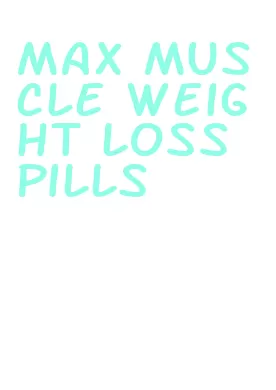 max muscle weight loss pills