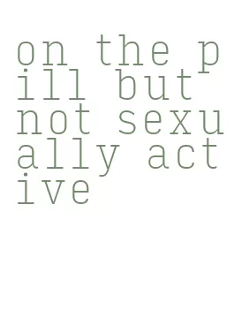 on the pill but not sexually active