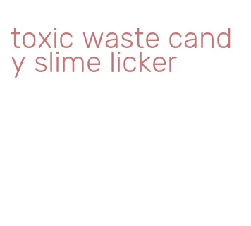 toxic waste candy slime licker