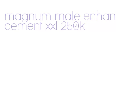 magnum male enhancement xxl 250k