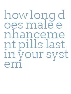 how long does male enhancement pills last in your system