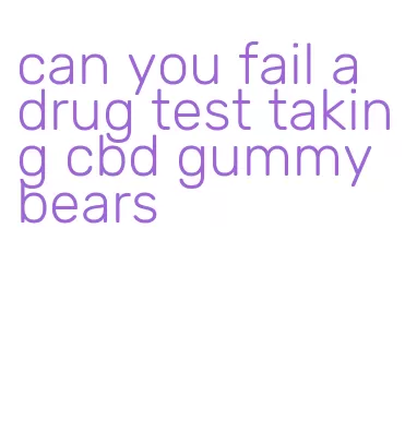 can you fail a drug test taking cbd gummy bears