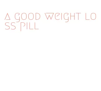 a good weight loss pill