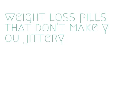 weight loss pills that don't make you jittery