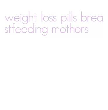 weight loss pills breastfeeding mothers