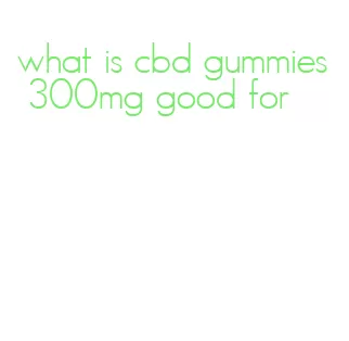what is cbd gummies 300mg good for