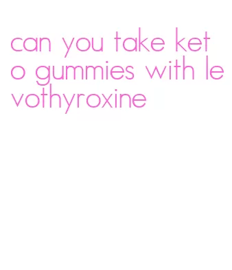 can you take keto gummies with levothyroxine