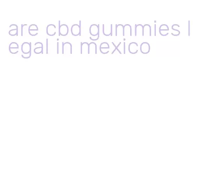 are cbd gummies legal in mexico