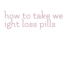 how to take weight loss pills
