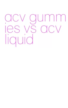 acv gummies vs acv liquid