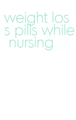 weight loss pills while nursing
