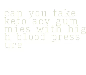 can you take keto acv gummies with high blood pressure