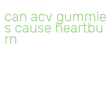 can acv gummies cause heartburn