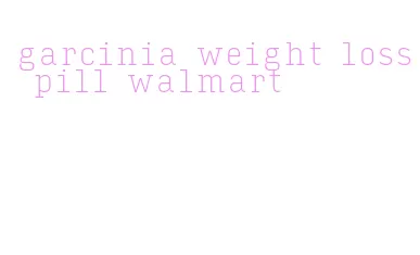 garcinia weight loss pill walmart
