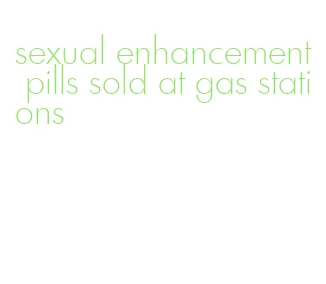 sexual enhancement pills sold at gas stations