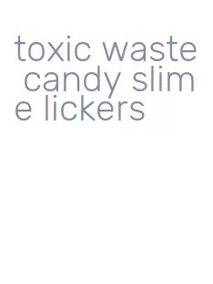 toxic waste candy slime lickers