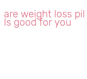are weight loss pills good for you