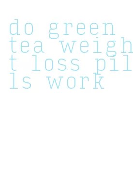 do green tea weight loss pills work