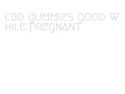 cbd gummies good while pregnant
