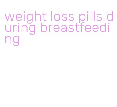 weight loss pills during breastfeeding