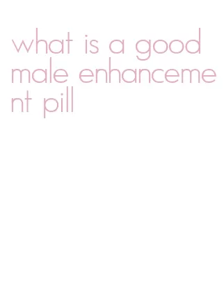 what is a good male enhancement pill