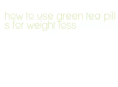 how to use green tea pills for weight loss