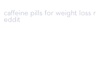 caffeine pills for weight loss reddit