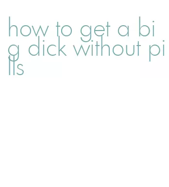 how to get a big dick without pills