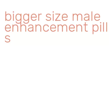 bigger size male enhancement pills