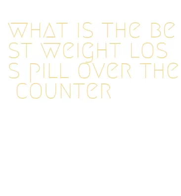 what is the best weight loss pill over the counter