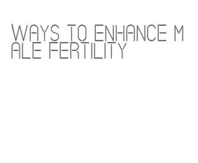 ways to enhance male fertility