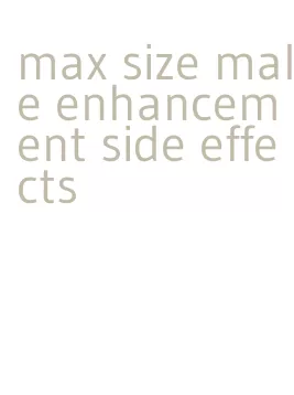 max size male enhancement side effects