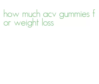 how much acv gummies for weight loss