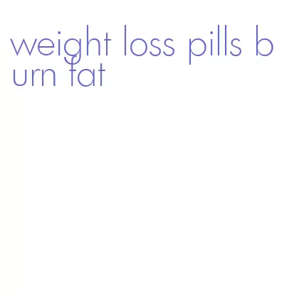 weight loss pills burn fat