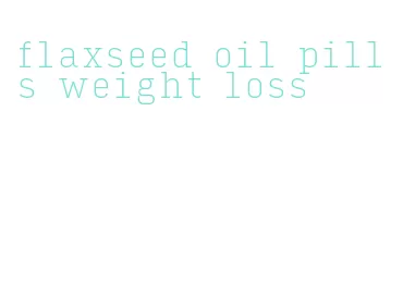 flaxseed oil pills weight loss