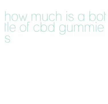 how much is a bottle of cbd gummies