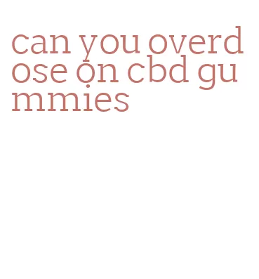 can you overdose on cbd gummies