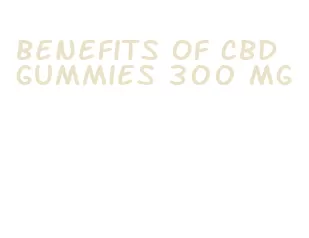 benefits of cbd gummies 300 mg