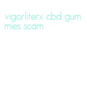 vigorliterx cbd gummies scam
