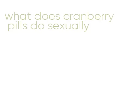 what does cranberry pills do sexually