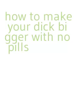 how to make your dick bigger with no pills