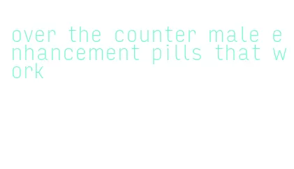 over the counter male enhancement pills that work