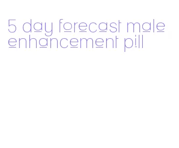 5 day forecast male enhancement pill