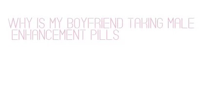 why is my boyfriend taking male enhancement pills