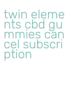 twin elements cbd gummies cancel subscription