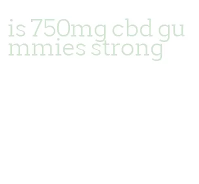is 750mg cbd gummies strong