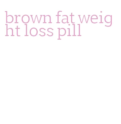 brown fat weight loss pill