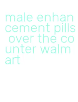 male enhancement pills over the counter walmart