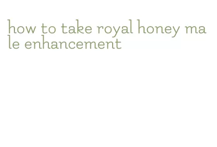 how to take royal honey male enhancement